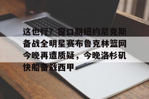 官方网站-这也行？窗口期纽约尼克斯备战全明星赛布鲁克林篮网今晚再遭质疑，今晚洛杉矶快船备战西甲的简单介绍